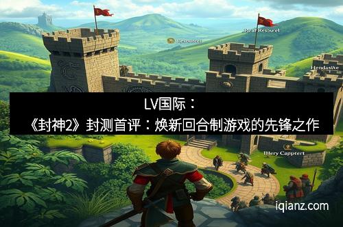 LV国际：《封神2》封测首评：焕新回合制游戏的先锋之作