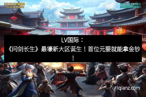 LV国际：《问剑长生》最壕新大区诞生！首位元婴就能拿金钞！