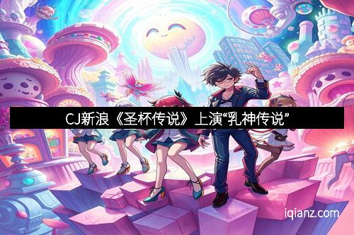 CJ新浪《圣杯传说》上演“乳神传说”