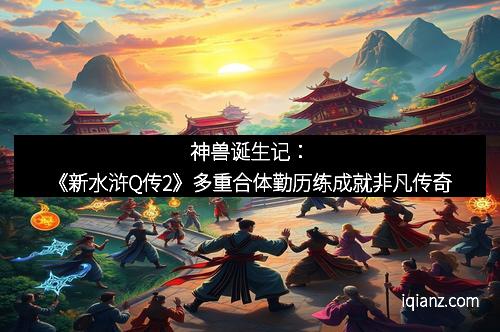 神兽诞生记：《新水浒Q传2》多重合体勤历练成就非凡传奇